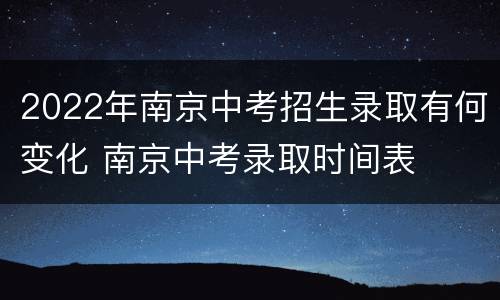2022年南京中考招生录取有何变化 南京中考录取时间表