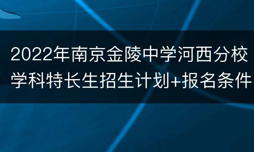 2022年南京金陵中学河西分校学科特长生招生计划+报名条件