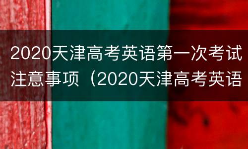 2020天津高考英语第一次考试注意事项（2020天津高考英语第一次考试答案）
