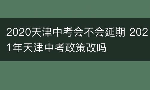 2020天津中考会不会延期 2021年天津中考政策改吗