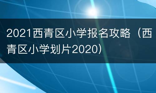 2021西青区小学报名攻略（西青区小学划片2020）