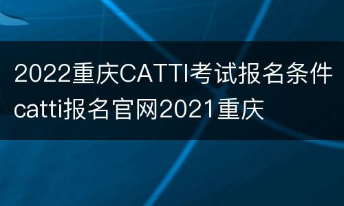 2022重庆CATTI考试报名条件 catti报名官网2021重庆