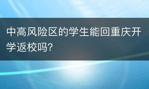 中高风险区的学生能回重庆开学返校吗？