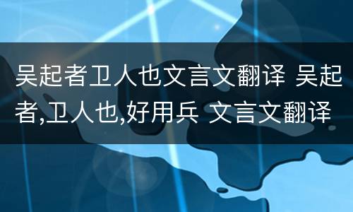 吴起者卫人也文言文翻译 吴起者,卫人也,好用兵 文言文翻译注释