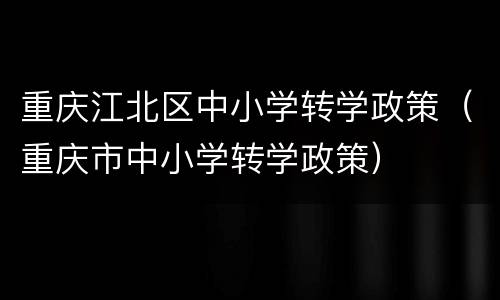 重庆江北区中小学转学政策（重庆市中小学转学政策）