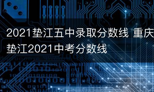 2021垫江五中录取分数线 重庆垫江2021中考分数线