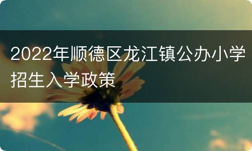 2022年顺德区龙江镇公办小学招生入学政策