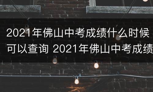 2021年佛山中考成绩什么时候可以查询 2021年佛山中考成绩什么时候可以查询到