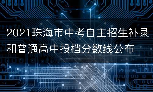 2021珠海市中考自主招生补录和普通高中投档分数线公布