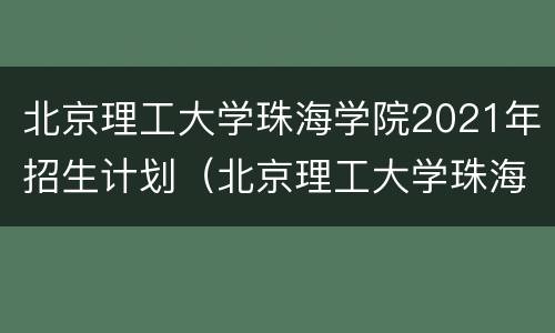 北京理工大学珠海学院2021年招生计划（北京理工大学珠海学院2021年招生计划多少人）
