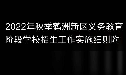 2022年秋季鹤洲新区义务教育阶段学校招生工作实施细则附件汇总