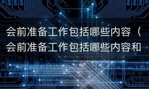 会前准备工作包括哪些内容（会前准备工作包括哪些内容和职责）