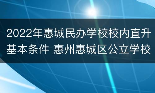 2022年惠城民办学校校内直升基本条件 惠州惠城区公立学校入学条件