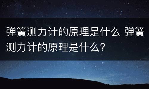 弹簧测力计的原理是什么 弹簧测力计的原理是什么?