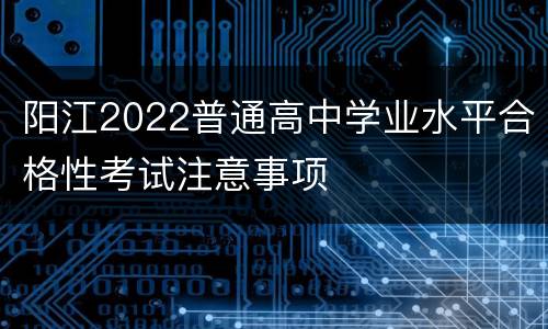 阳江2022普通高中学业水平合格性考试注意事项