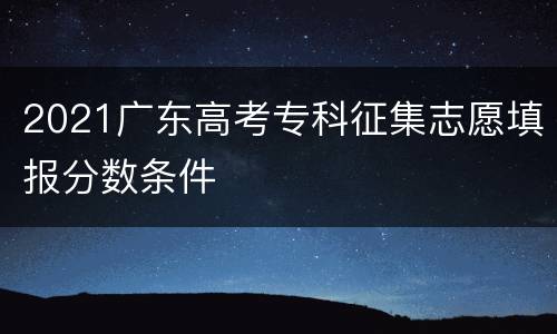 2021广东高考专科征集志愿填报分数条件