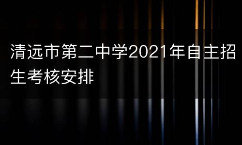 清远市第二中学2021年自主招生考核安排