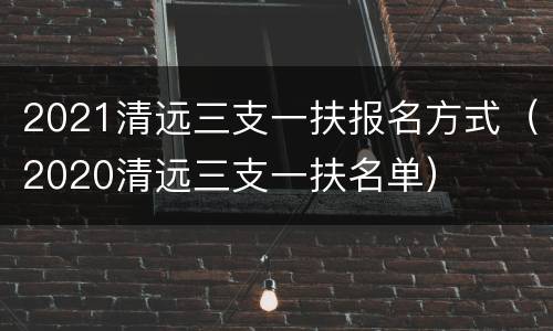 2021清远三支一扶报名方式（2020清远三支一扶名单）