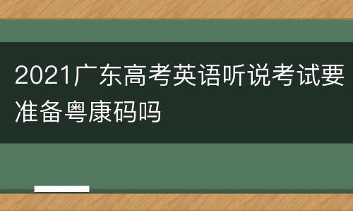 2021广东高考英语听说考试要准备粤康码吗
