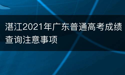 湛江2021年广东普通高考成绩查询注意事项