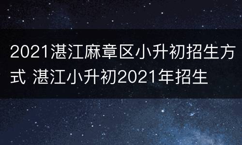 2021湛江麻章区小升初招生方式 湛江小升初2021年招生
