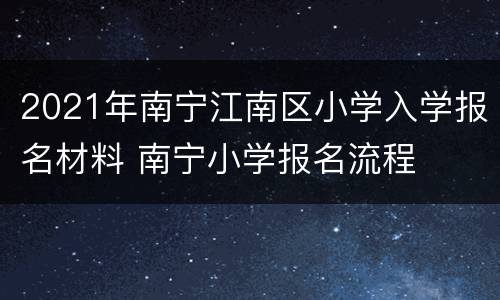 2021年南宁江南区小学入学报名材料 南宁小学报名流程