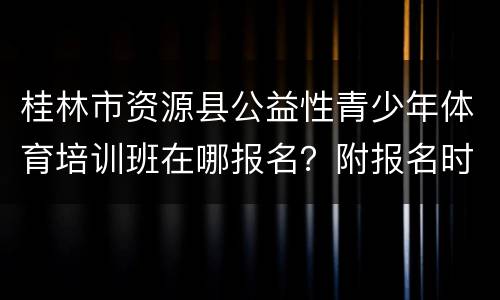 桂林市资源县公益性青少年体育培训班在哪报名？附报名时间