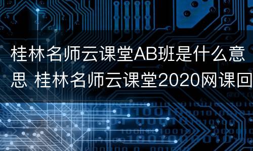桂林名师云课堂AB班是什么意思 桂林名师云课堂2020网课回放