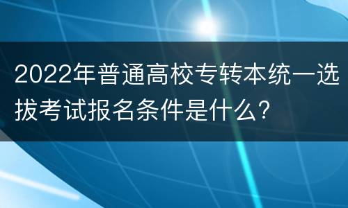 2022年普通高校专转本统一选拔考试报名条件是什么?