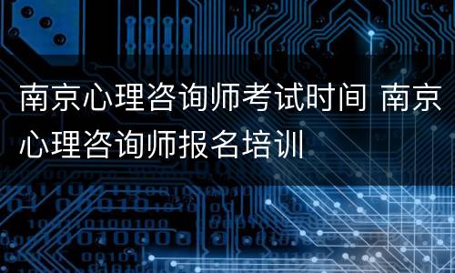 南京心理咨询师考试时间 南京心理咨询师报名培训