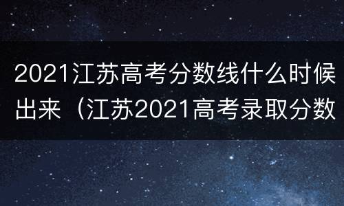 2021江苏高考分数线什么时候出来（江苏2021高考录取分数线什么时候出来）