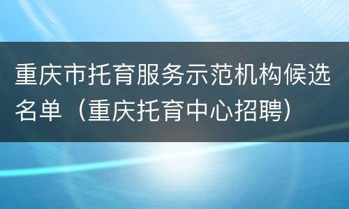 重庆市托育服务示范机构候选名单（重庆托育中心招聘）