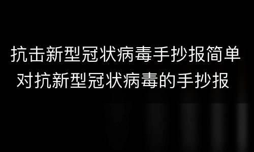 抗击新型冠状病毒手抄报简单 对抗新型冠状病毒的手抄报