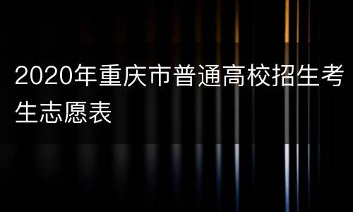 2020年重庆市普通高校招生考生志愿表