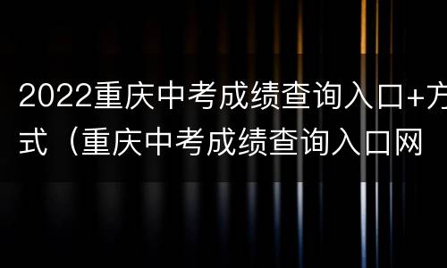 2022重庆中考成绩查询入口+方式（重庆中考成绩查询入口网站2021）