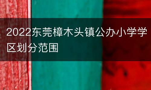 2022东莞樟木头镇公办小学学区划分范围