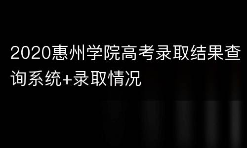 2020惠州学院高考录取结果查询系统+录取情况