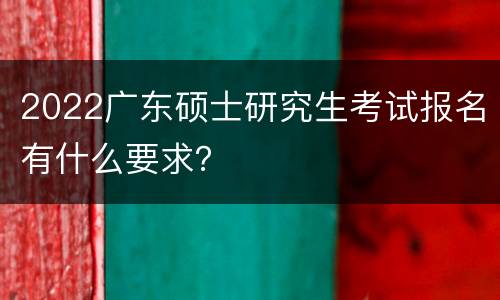 2022广东硕士研究生考试报名有什么要求？