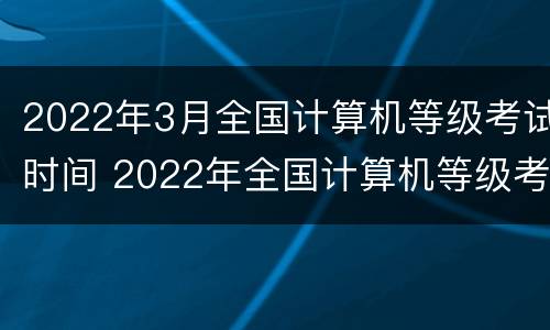 2022年3月全国计算机等级考试时间 2022年全国计算机等级考试报名时间