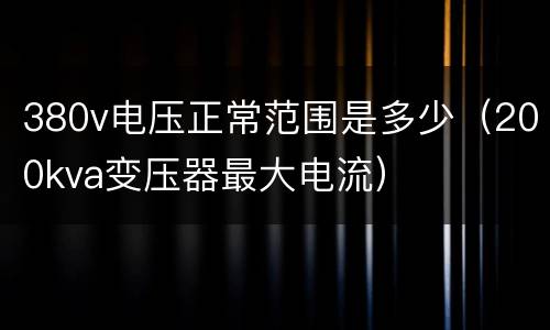 380v电压正常范围是多少（200kva变压器最大电流）