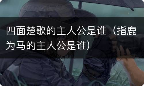 四面楚歌的主人公是谁（指鹿为马的主人公是谁）