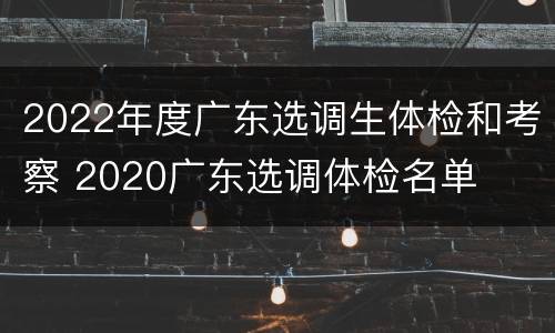 2022年度广东选调生体检和考察 2020广东选调体检名单