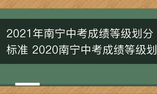 2021年南宁中考成绩等级划分标准 2020南宁中考成绩等级划分标准