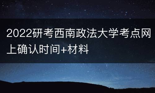 2022研考西南政法大学考点网上确认时间+材料