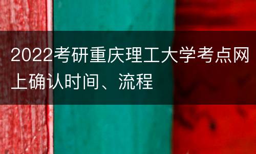 2022考研重庆理工大学考点网上确认时间、流程