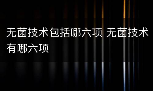 无菌技术包括哪六项 无菌技术有哪六项