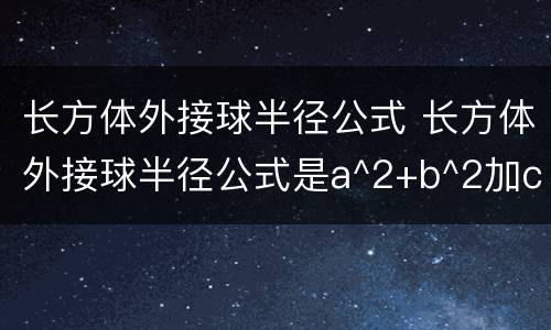 长方体外接球半径公式 长方体外接球半径公式是a^2+b^2加c方根号除以二