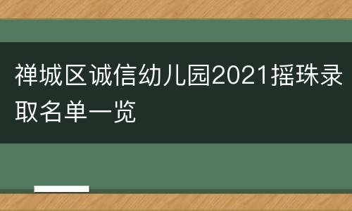 禅城区诚信幼儿园2021摇珠录取名单一览