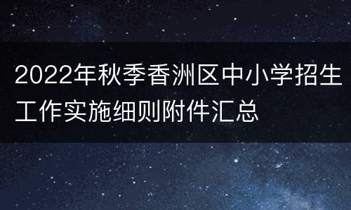 2022年秋季香洲区中小学招生工作实施细则附件汇总