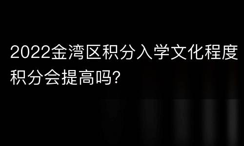 2022金湾区积分入学文化程度积分会提高吗？